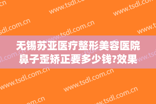 无锡苏亚医疗整形美容医院鼻子歪矫正要多少钱?效果怎么样?(无锡美容整形医院哪个好?)