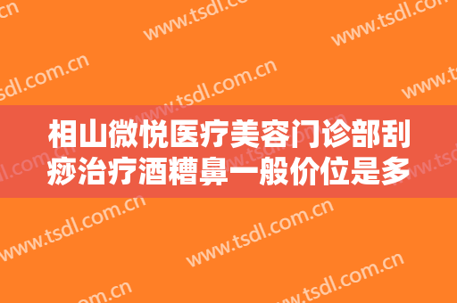 相山微悦医疗美容门诊部刮痧治疗酒糟鼻一般价位是多少?好不好?