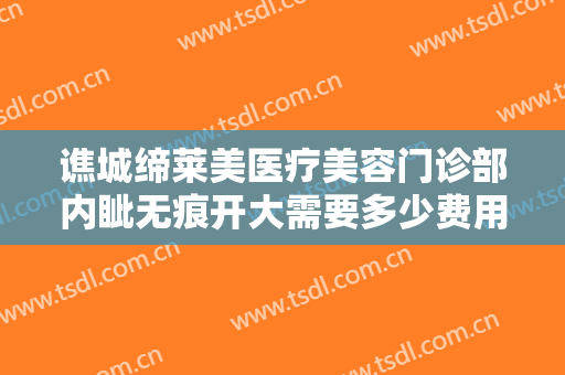谯城缔莱美医疗美容门诊部内眦无痕开大需要多少费用?多长时间恢复?