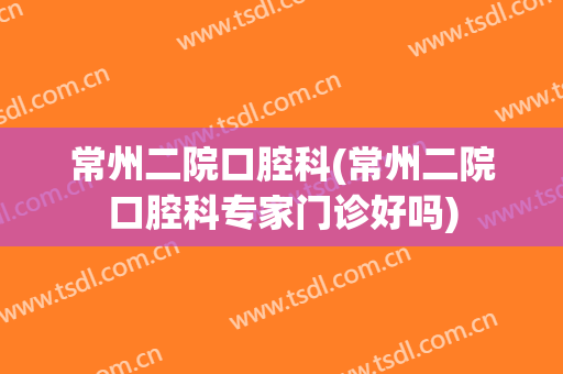 常州二院口腔科(常州二院口腔科专家门诊好吗)