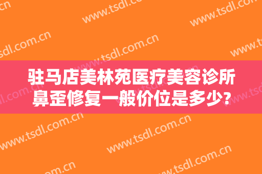 驻马店美林苑医疗美容诊所鼻歪修复一般价位是多少?有哪些优势?