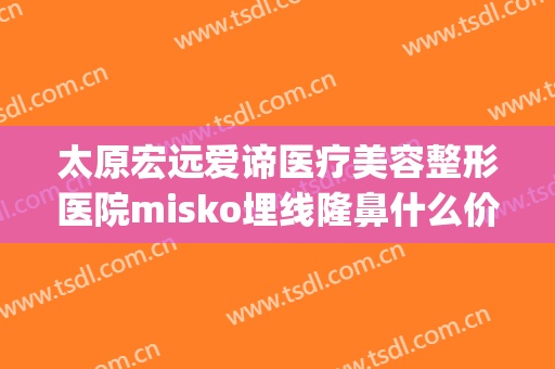 太原宏远爱谛医疗美容整形医院misko埋线隆鼻什么价格?靠谱吗?(太原宏远爱谛医疗美容门诊部专家)