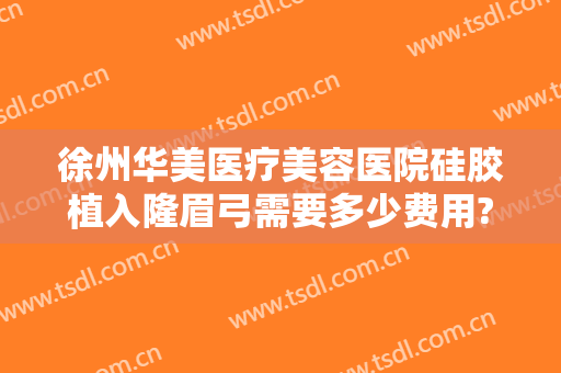 徐州华美医疗美容医院硅胶植入隆眉弓需要多少费用?有哪些优势?