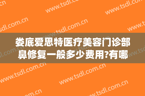 娄底爱思特医疗美容门诊部鼻修复一般多少费用?有哪些优势?(娄底爱思特医疗美容医院)