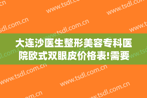 大连沙医生整形美容专科医院欧式双眼皮价格表!需要多久恢复?(大连沙医生双眼皮修复做的怎么样)