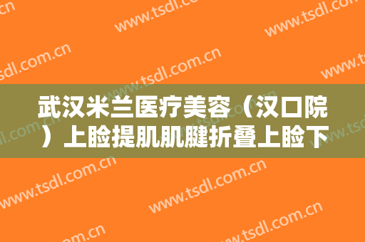 武汉米兰医疗美容（汉口院）上睑提肌肌腱折叠上睑下垂治疗大楷需要多少费用?靠谱吗?