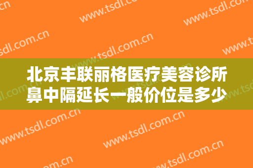 北京丰联丽格医疗美容诊所鼻中隔延长一般价位是多少钱?怎么样?