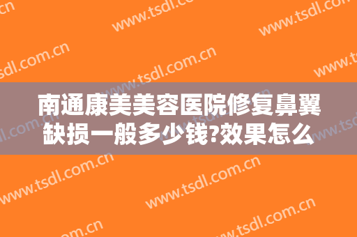 南通康美美容医院修复鼻翼缺损一般多少钱?效果怎么样?