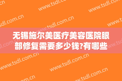 无锡施尔美医疗美容医院眼部修复需要多少钱?有哪些优势?(无锡施尔美医疗美容医院好不好)