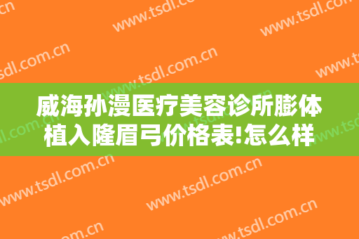 威海孙漫医疗美容诊所膨体植入隆眉弓价格表!怎么样?