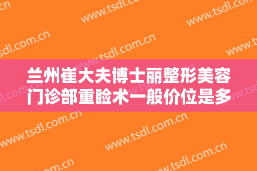 兰州崔大夫博士丽整形美容门诊部重睑术一般价位是多少?需要多久恢复?