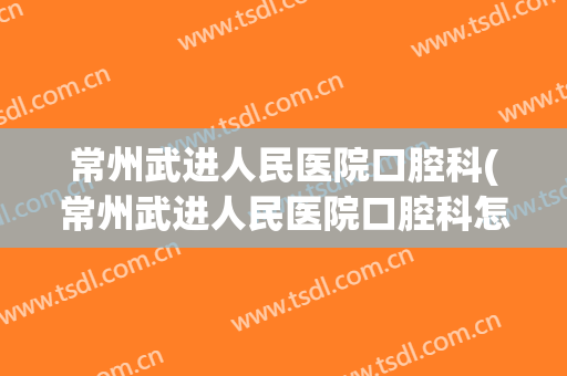 常州武进人民医院口腔科(常州武进人民医院口腔科怎么样)