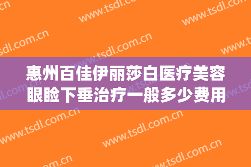 惠州百佳伊丽莎白医疗美容眼睑下垂治疗一般多少费用?怎么样?(惠州伊丽莎白美容院可靠吗)