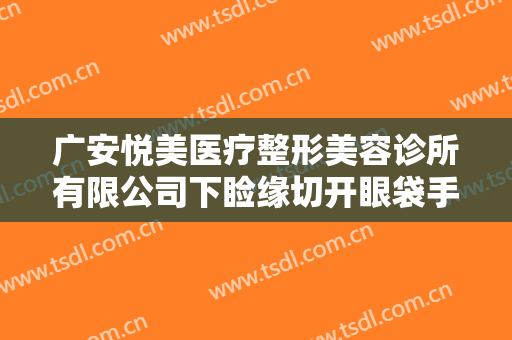 广安悦美医疗整形美容诊所有限公司下睑缘切开眼袋手术大楷需要多少钱?怎么样?