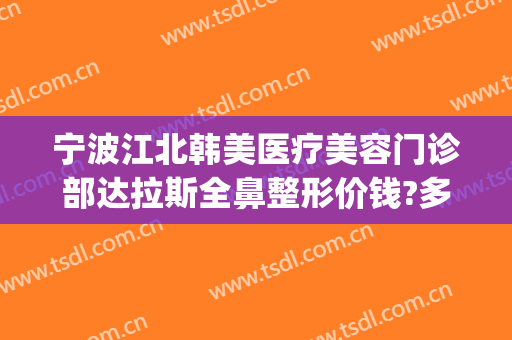 宁波江北韩美医疗美容门诊部达拉斯全鼻整形价钱?多长时间恢复?(宁波韩美整形医院简介)