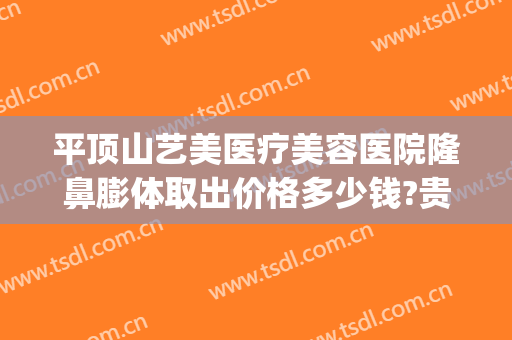 平顶山艺美医疗美容医院隆鼻膨体取出价格多少钱?贵不贵?(平顶山医美整形)