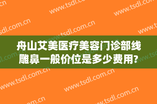 舟山艾美医疗美容门诊部线雕鼻一般价位是多少费用?效果怎么样?(做个线雕鼻子多少钱)