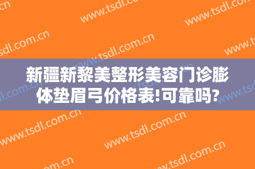 新疆新黎美整形美容门诊膨体垫眉弓价格表!可靠吗?