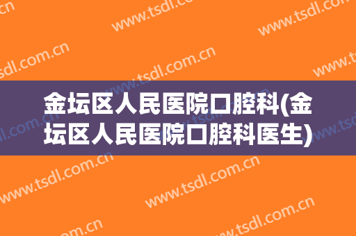 金坛区人民医院口腔科(金坛区人民医院口腔科医生)