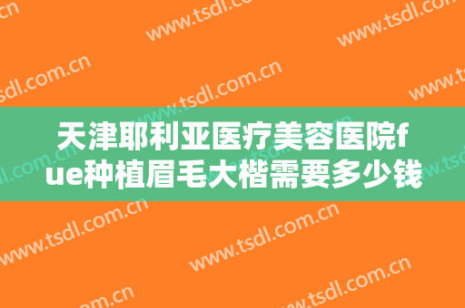 天津耶利亚医疗美容医院fue种植眉毛大楷需要多少钱?多长时间恢复?