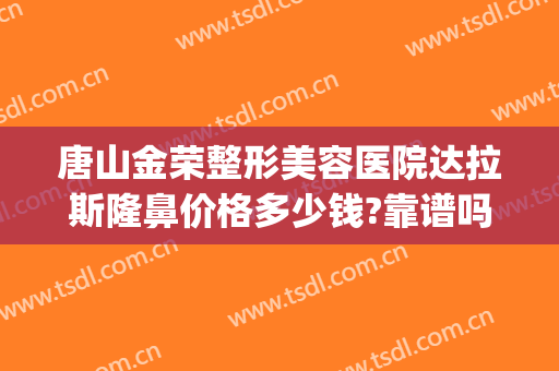 唐山金荣整形美容医院达拉斯隆鼻价格多少钱?靠谱吗?(唐山金荣美容医院怎么样)