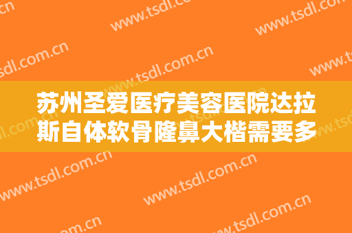 苏州圣爱医疗美容医院达拉斯自体软骨隆鼻大楷需要多少费用?有哪些优势?