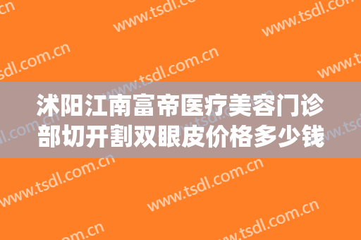 沭阳江南富帝医疗美容门诊部切开割双眼皮价格多少钱?贵不贵?(沭阳中医院割双眼皮吗)
