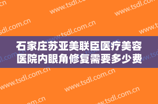 石家庄苏亚美联臣医疗美容医院内眼角修复需要多少费用?效果怎么样?