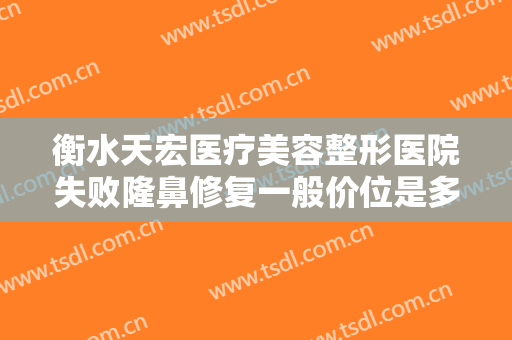 衡水天宏医疗美容整形医院失败隆鼻修复一般价位是多少钱?效果怎么样?