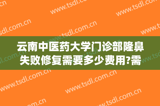 云南中医药大学门诊部隆鼻失败修复需要多少费用?需要多久恢复?(云南中医学院整形美容医院是正规的吗)