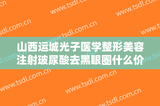 山西运城光子医学整形美容注射玻尿酸去黑眼圈什么价格?需要多久恢复?