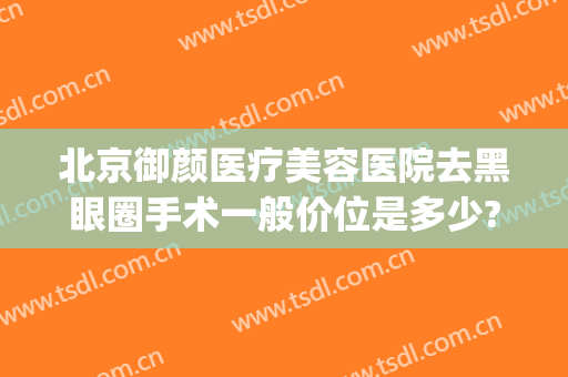 北京御颜医疗美容医院去黑眼圈手术一般价位是多少?靠谱吗?(北京医颜医疗美容医院怎么样)