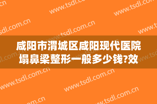 咸阳市渭城区咸阳现代医院塌鼻梁整形一般多少钱?效果怎么样?(咸阳整容医院哪个好)