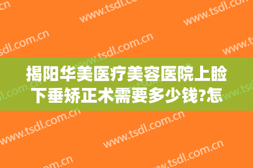 揭阳华美医疗美容医院上睑下垂矫正术需要多少钱?怎么样?(眼睑下垂矫正多少钱)