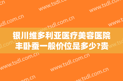 银川维多利亚医疗美容医院丰卧蚕一般价位是多少?贵不贵?(银川维多利亚整形医院简介)
