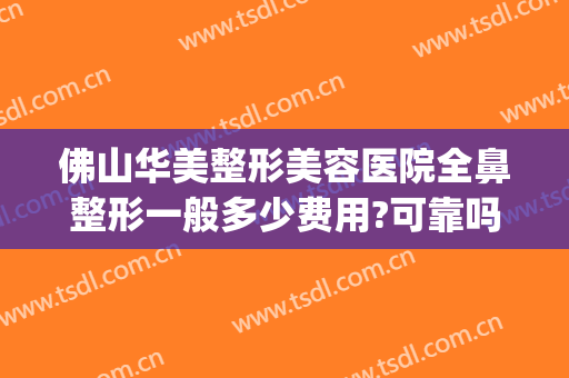 佛山华美整形美容医院全鼻整形一般多少费用?可靠吗?(华美整形医院做鼻子多少钱?)