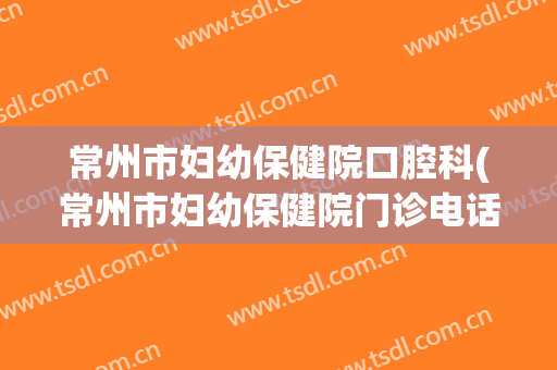 常州市妇幼保健院口腔科(常州市妇幼保健院门诊电话)