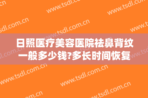 日照医疗美容医院祛鼻背纹一般多少钱?多长时间恢复?(日照医疗美容医院祛鼻背纹一般多少钱?多长时间恢复呢)