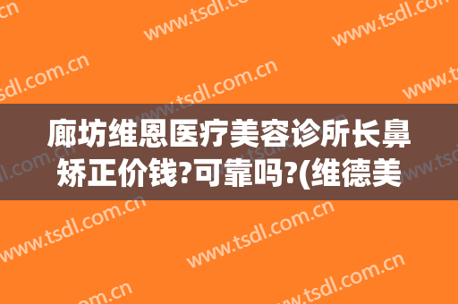 廊坊维恩医疗美容诊所长鼻矫正价钱?可靠吗?(维德美容整形医院)