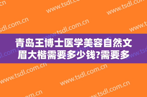 青岛王博士医学美容自然文眉大楷需要多少钱?需要多久恢复?