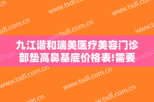 九江谐和瑞美医疗美容门诊部垫高鼻基底价格表!需要多久恢复?