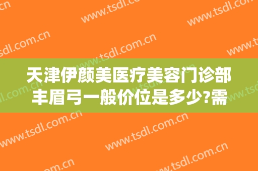 天津伊颜美医疗美容门诊部丰眉弓一般价位是多少?需要多久恢复?(天津伊颜美整形医院)