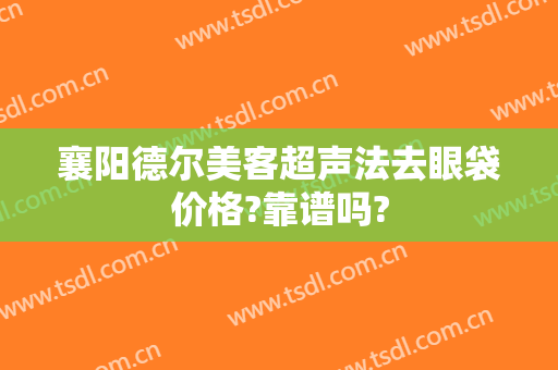 襄阳德尔美客超声法去眼袋价格?靠谱吗?
