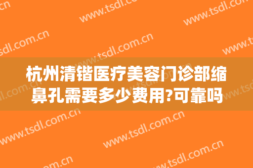 杭州清锴医疗美容门诊部缩鼻孔需要多少费用?可靠吗?(杭州清锴医疗美容怎么样)