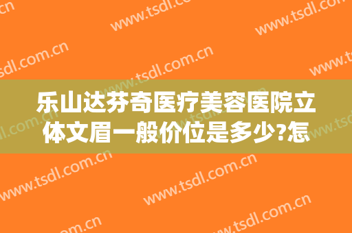 乐山达芬奇医疗美容医院立体文眉一般价位是多少?怎么样?(乐山达芬奇整形)