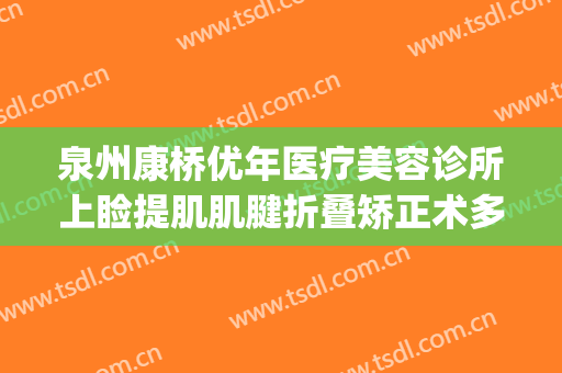 泉州康桥优年医疗美容诊所上睑提肌肌腱折叠矫正术多少钱?贵不贵?(康桥优年医院医疗美容)