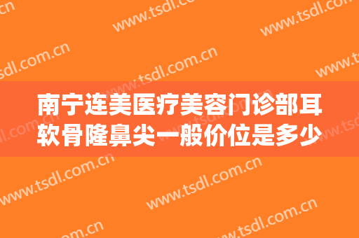 南宁连美医疗美容门诊部耳软骨隆鼻尖一般价位是多少?靠谱吗?(南宁连美整形医院)
