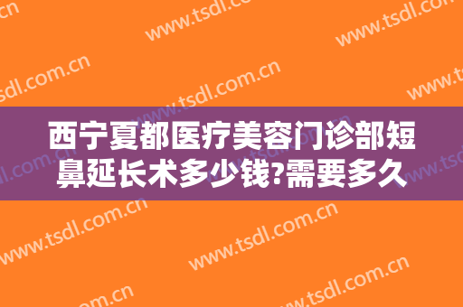西宁夏都医疗美容门诊部短鼻延长术多少钱?需要多久恢复?