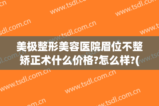 美极整形美容医院眉位不整矫正术什么价格?怎么样?(整形医院提眉多少钱)