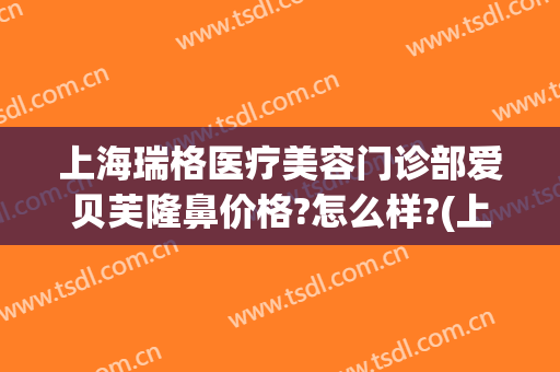 上海瑞格医疗美容门诊部爱贝芙隆鼻价格?怎么样?(上海瑞格医疗美容医院医生)